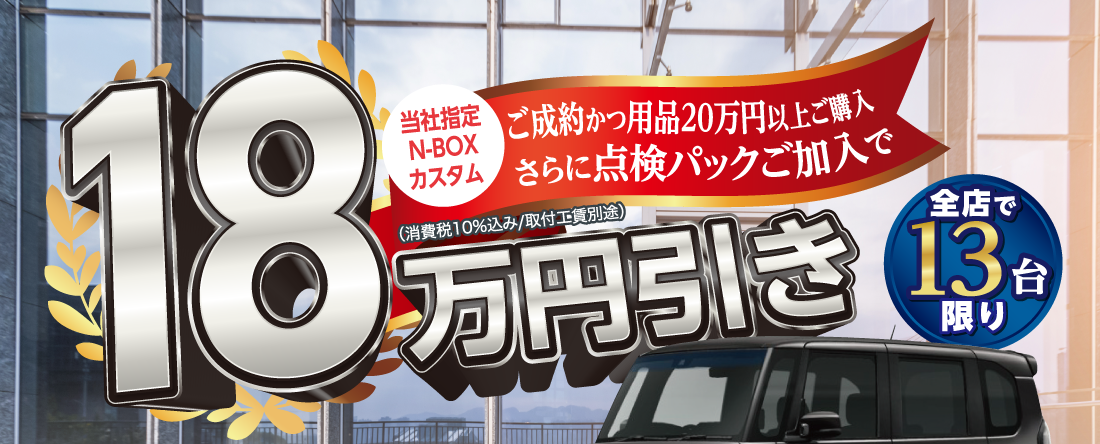 当社指定N-BOXカスタムご成約かつ用品20万円以上ご購入さらに点検パックご加入で18万円引き（消費税10％込み/取付工賃別途）