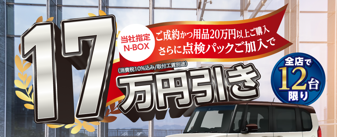 当社指定N-BOXご成約かつ用品20万円以上ご購入さらに点検パックご加入で17万円引き（消費税10％込み/取付工賃別途）