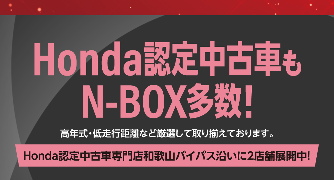 Honda認定中古車もN-BOX多数!高年式・低走行距離など厳選して取り揃えております。Honda認定中古車専門店和歌山バイパス沿いに2店舗展開中!